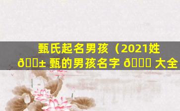 甄氏起名男孩（2021姓 🐱 甄的男孩名字 🐝 大全）